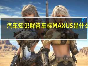 汽车知识解答车标MAXUS是什么车？