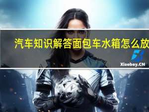 汽车知识解答面包车水箱怎么放水？