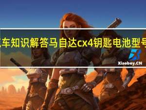 汽车知识解答马自达cx4钥匙电池型号是多少？