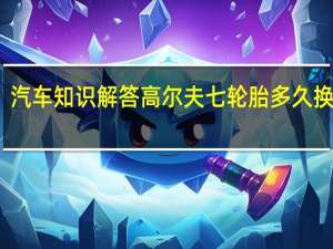 汽车知识解答高尔夫七轮胎多久换一次？