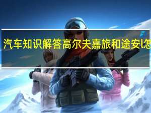 汽车知识解答高尔夫嘉旅和途安l怎么选？