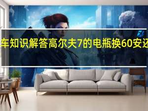 汽车知识解答高尔夫7的电瓶换60安还是70安？