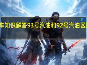 汽车知识解答93号汽油和92号汽油区别是什么？