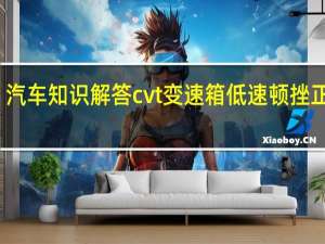 汽车知识解答cvt变速箱低速顿挫正常吗？