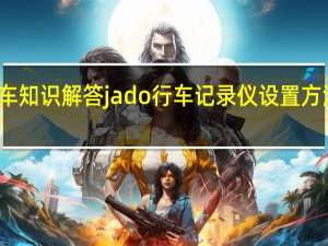 汽车知识解答jado行车记录仪设置方法是什么？