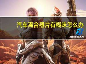 汽车离合器片有糊味怎么办