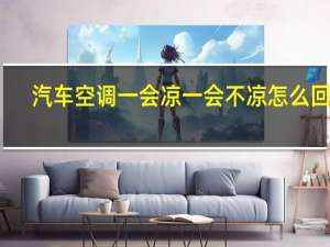 汽车空调一会凉一会不凉怎么回事