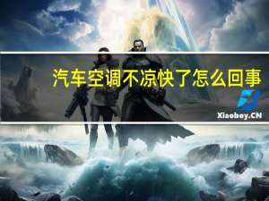 汽车空调不凉快了怎么回事