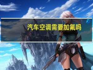 汽车空调需要加氟吗
