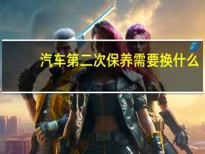 汽车第二次保养需要换什么