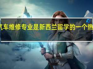 汽车维修专业是新西兰留学的一个热门选择，那该专业怎么样呢