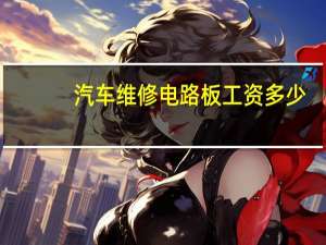 汽车维修电路板工资多少