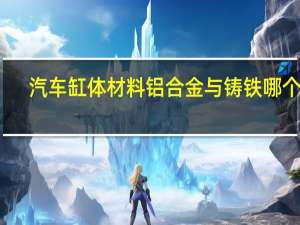 汽车缸体材料铝合金与铸铁哪个好（汽车缸体材料铝合金跟铸铁那个好）