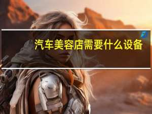 汽车美容店需要什么设备
