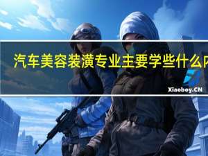 汽车美容装潢专业主要学些什么内容