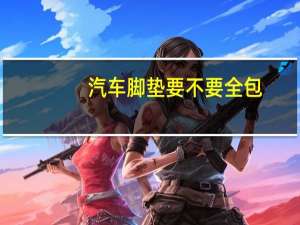 汽车脚垫要不要全包
