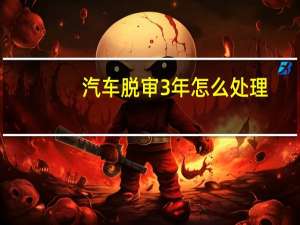 汽车脱审3年怎么处理