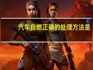 汽车自燃正确的处理方法是