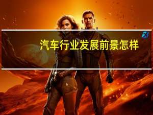 汽车行业发展前景怎样（汽车行业）