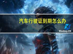 汽车行驶证到期怎么办