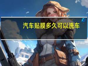 汽车贴膜多久可以洗车