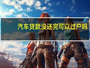 汽车贷款没还完可以过户吗