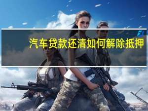 汽车贷款还清如何解除抵押