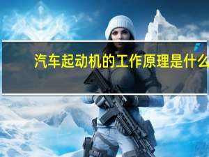 汽车起动机的工作原理是什么（汽车起动机简介）