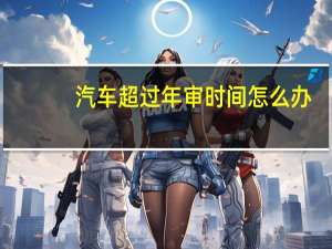 汽车超过年审时间怎么办