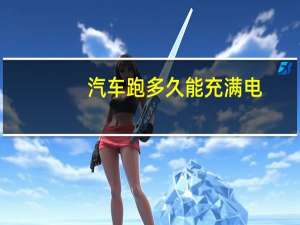 汽车跑多久能充满电
