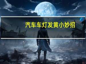汽车车灯发黄小妙招