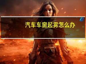 汽车车窗起雾怎么办