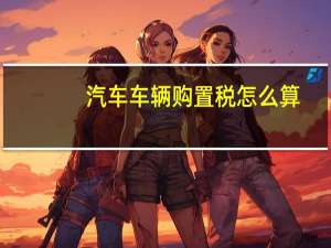 汽车车辆购置税怎么算