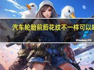 汽车轮胎前后花纹不一样可以吗