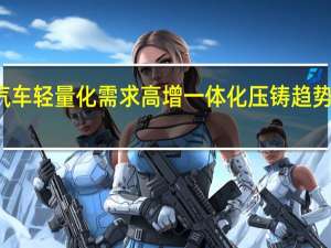 汽车轻量化需求高增 一体化压铸趋势渐明朗