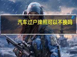 汽车过户牌照可以不换吗