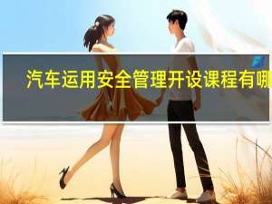 汽车运用安全管理开设课程有哪些