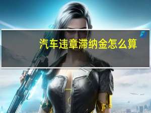 汽车违章滞纳金怎么算