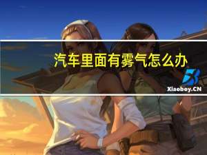 汽车里面有雾气怎么办