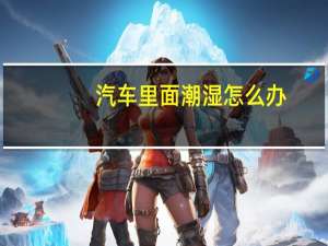 汽车里面潮湿怎么办