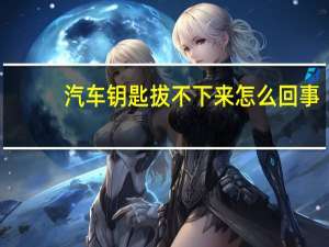 汽车钥匙拔不下来怎么回事