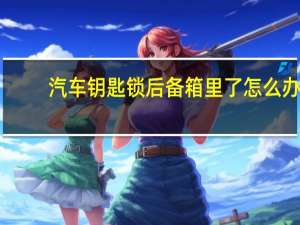 汽车钥匙锁后备箱里了怎么办