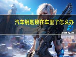 汽车钥匙锁在车里了怎么办