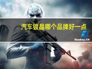 汽车镀晶哪个品牌好一点（汽车镀晶哪个品牌好）