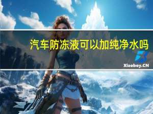 汽车防冻液可以加纯净水吗