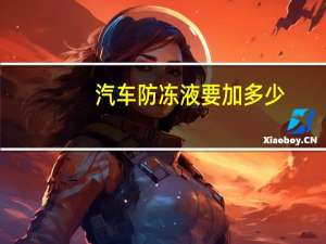 汽车防冻液要加多少