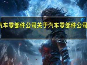 汽车零部件公司 关于汽车零部件公司的介绍