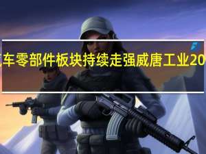 汽车零部件板块持续走强 威唐工业20cm涨停