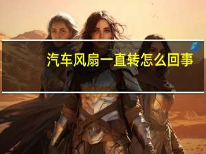 汽车风扇一直转怎么回事