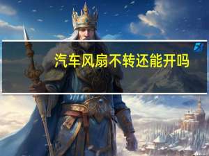 汽车风扇不转还能开吗